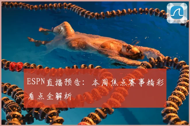 ESPN直播预告：本周焦点赛事精彩看点全解析