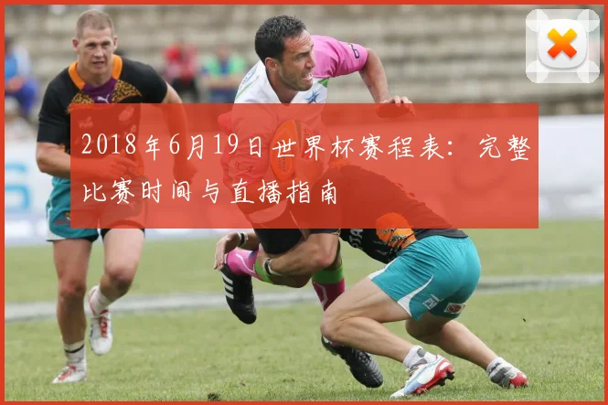 2018年6月19日世界杯赛程表：完整比赛时间与直播指南