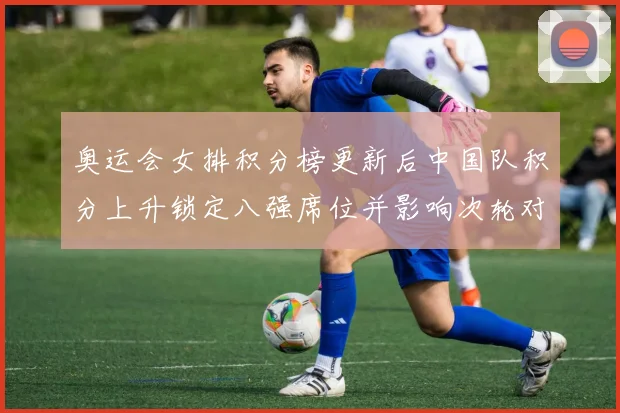 奥运会女排积分榜更新后中国队积分上升锁定八强席位并影响次轮对阵